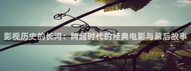 神马影院我不卡电影手机版：影视历史的长河：跨越时代的经典电影与幕后故事